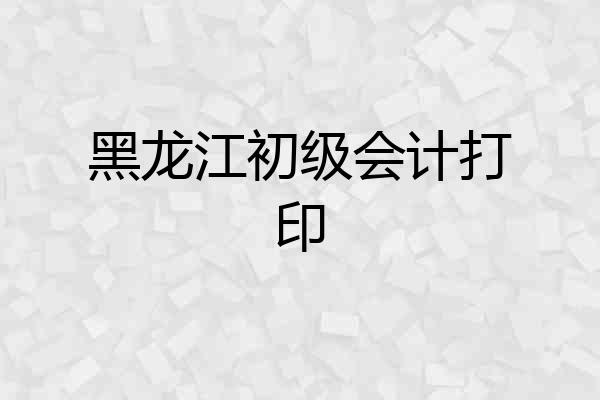 黑龙江初级会计打印