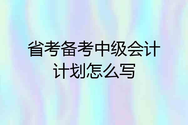 省考备考中级会计计划怎么写