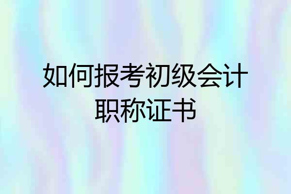 如何报考初级会计职称证书
