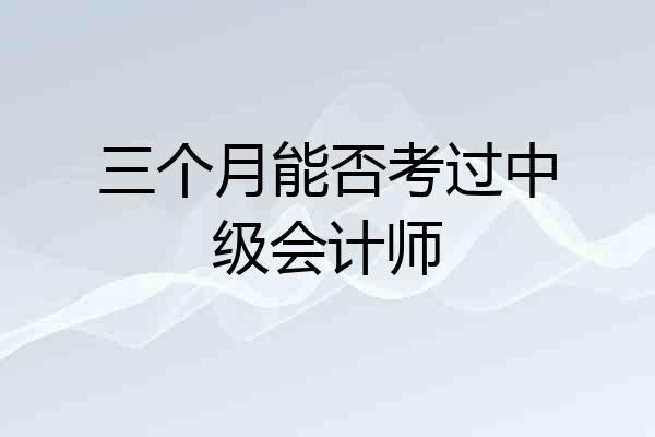三个月能否考过中级会计师