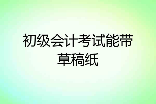 初级会计考试能带草稿纸