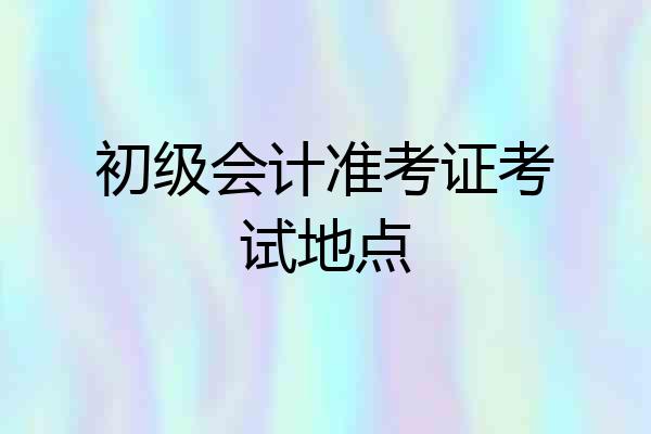 初级会计准考证考试地点