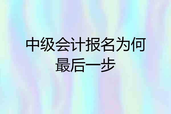 中级会计报名为何最后一步