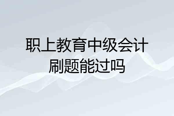 职上教育中级会计刷题能过吗
