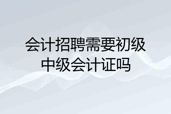 会计招聘需要初级中级会计证吗