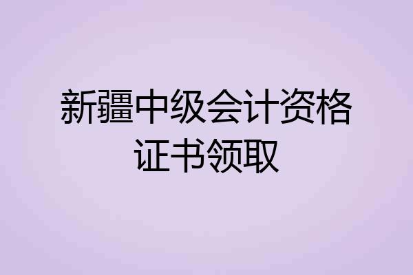 新疆中级会计资格证书领取