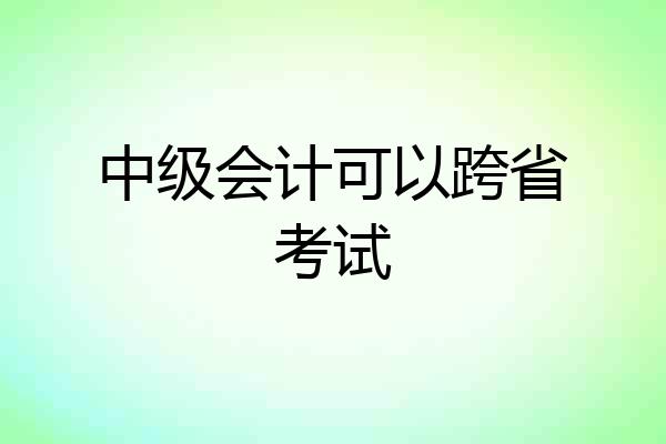 中级会计可以跨省考试