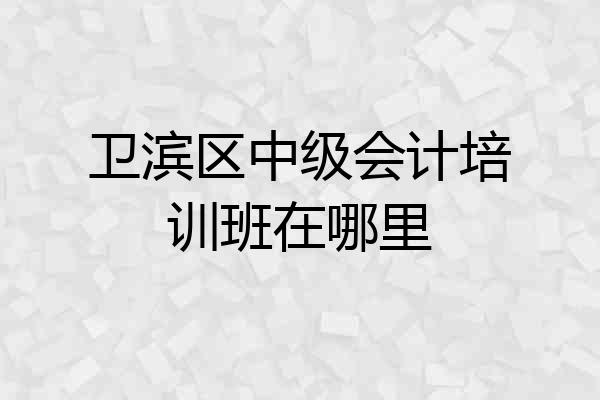 卫滨区中级会计培训班在哪里