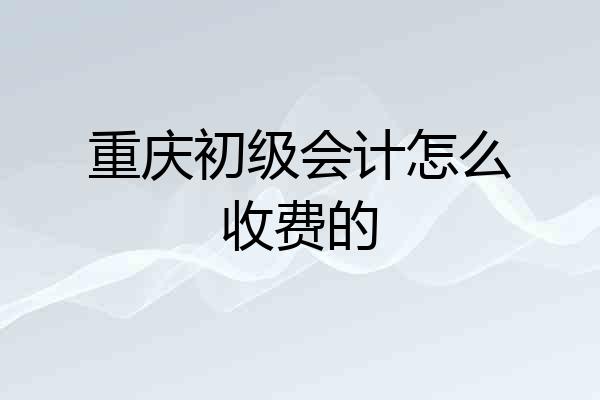 重庆初级会计怎么收费的