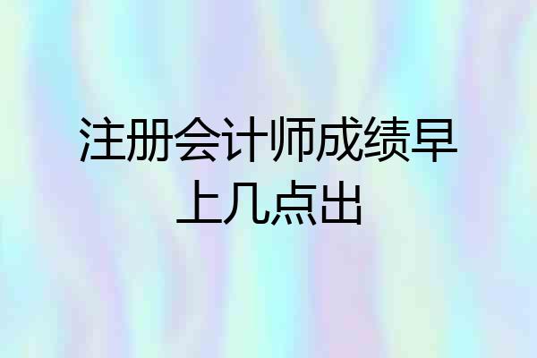 注册会计师成绩早上几点出