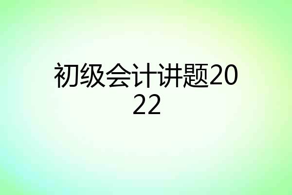 初级会计讲题2022