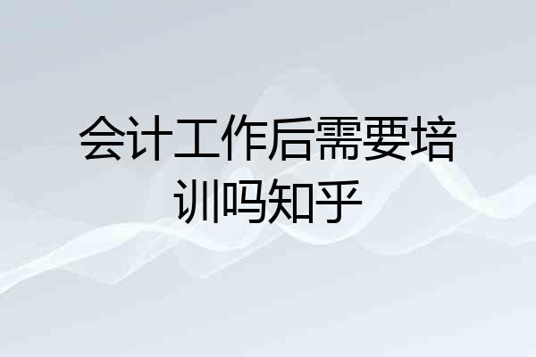 会计工作后需要培训吗知乎