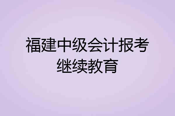 福建中级会计报考继续教育