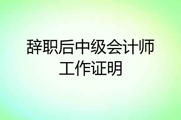 辞职后中级会计师工作证明