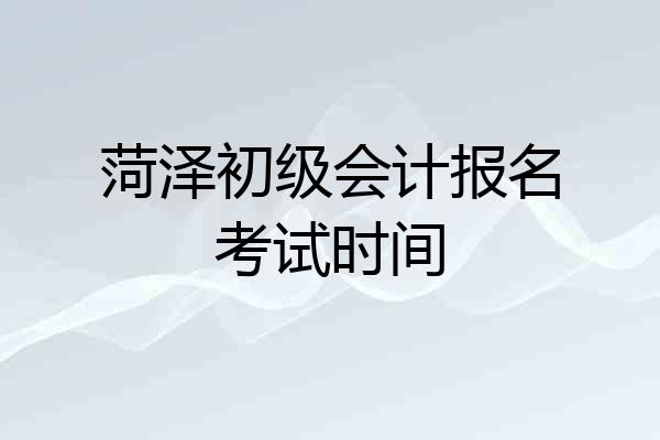 菏泽初级会计报名考试时间