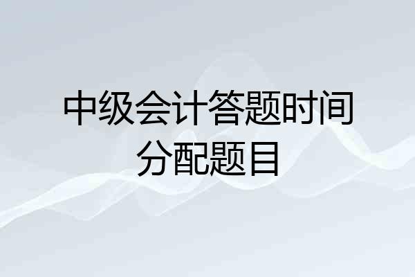 中级会计答题时间分配题目