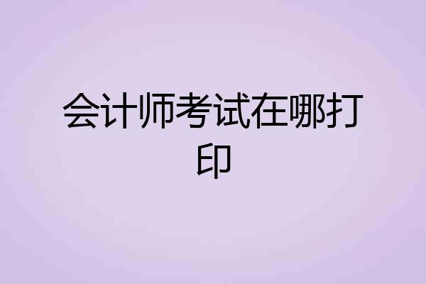 会计师考试在哪打印