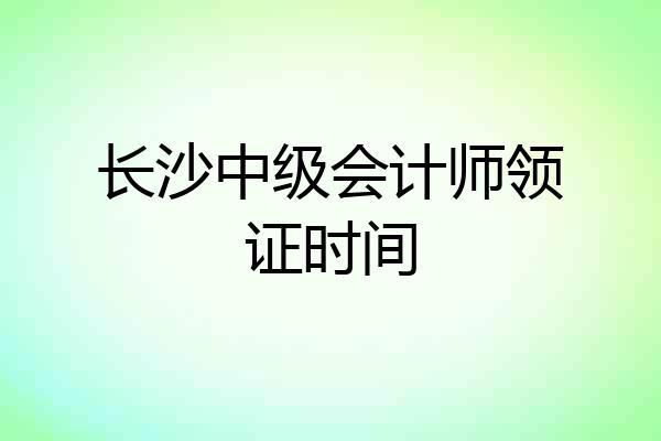 长沙中级会计师领证时间