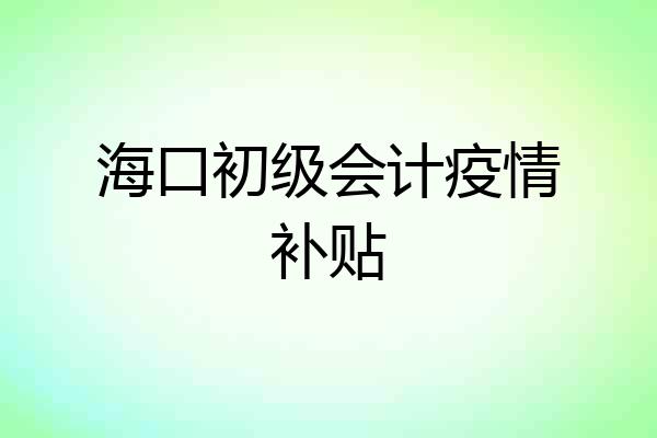 海口初级会计疫情补贴