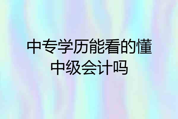 中专学历能看的懂中级会计吗