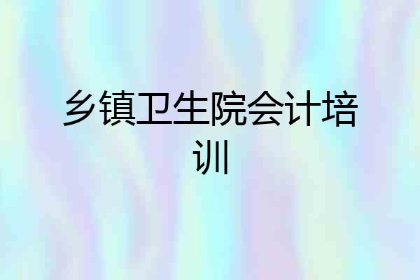 乡镇卫生院会计培训