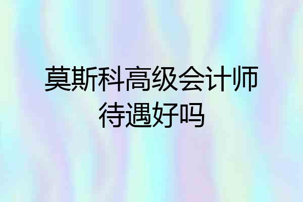 莫斯科高级会计师待遇好吗