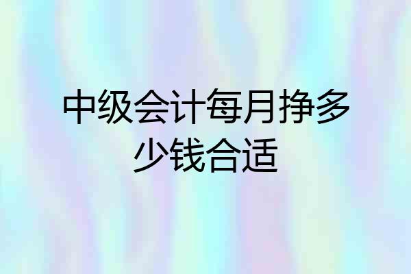 中级会计每月挣多少钱合适