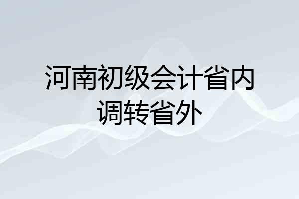 河南初级会计省内调转省外