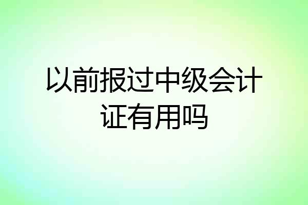 以前报过中级会计证有用吗