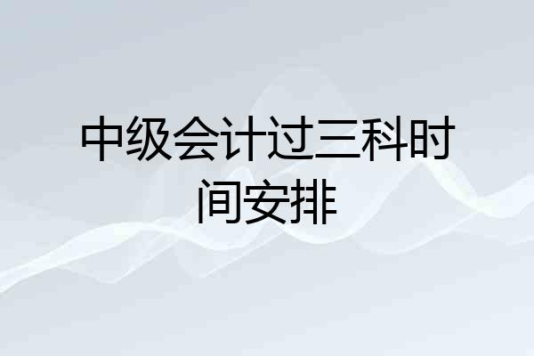 中级会计过三科时间安排