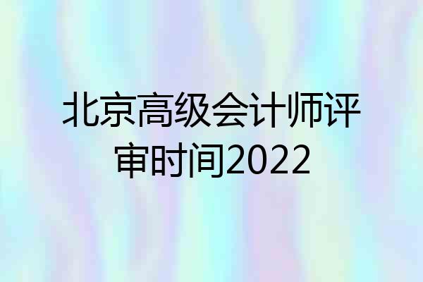 北京高级会计师评审时间2022