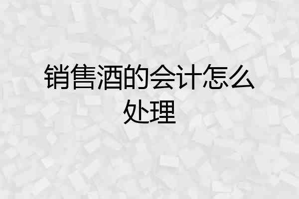 销售酒的会计怎么处理