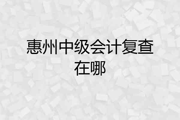 惠州中级会计复查在哪