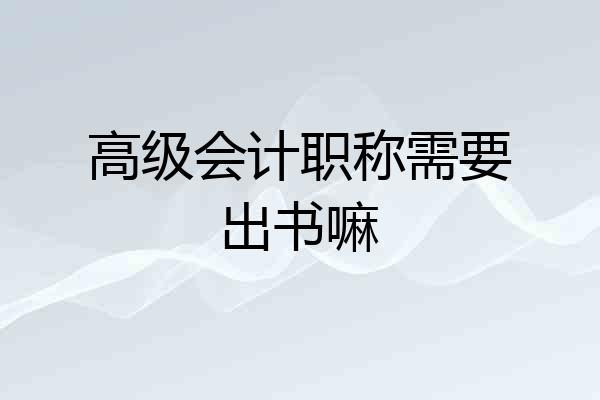 高级会计职称需要出书嘛