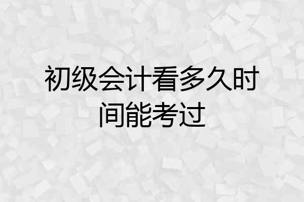 初级会计看多久时间能考过