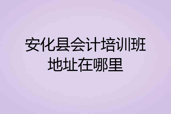 安化县会计培训班地址在哪里