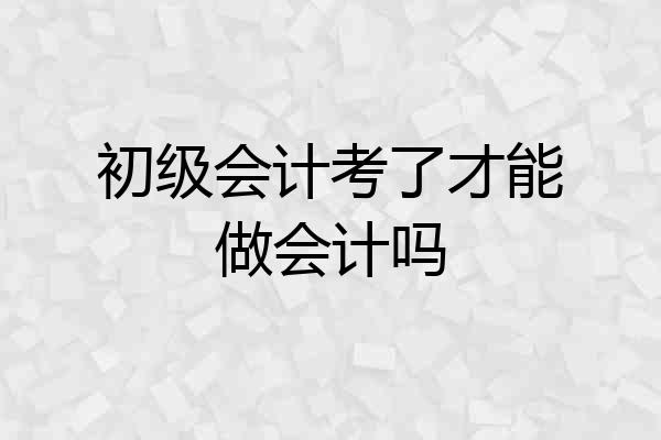 初级会计考了才能做会计吗