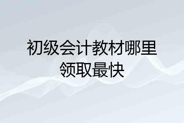 初级会计教材哪里领取最快
