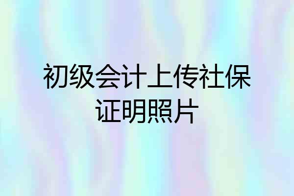 初级会计上传社保证明照片