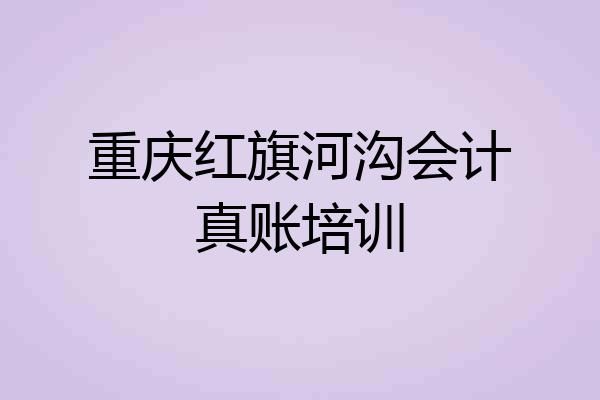 重庆红旗河沟会计真账培训