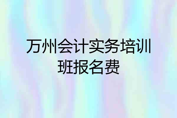 万州会计实务培训班报名费