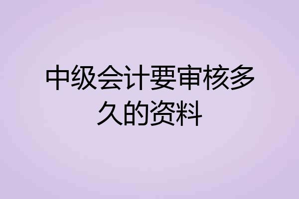 中级会计要审核多久的资料