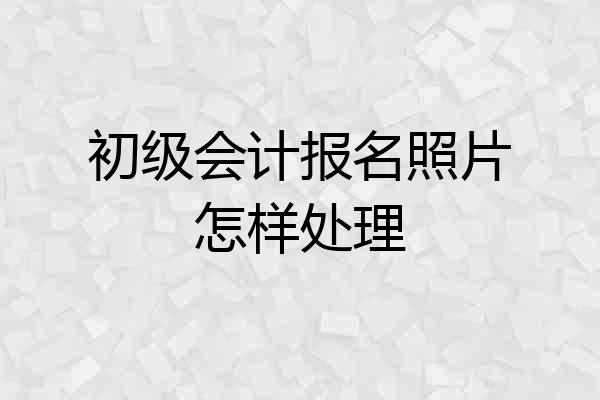 初级会计报名照片怎样处理