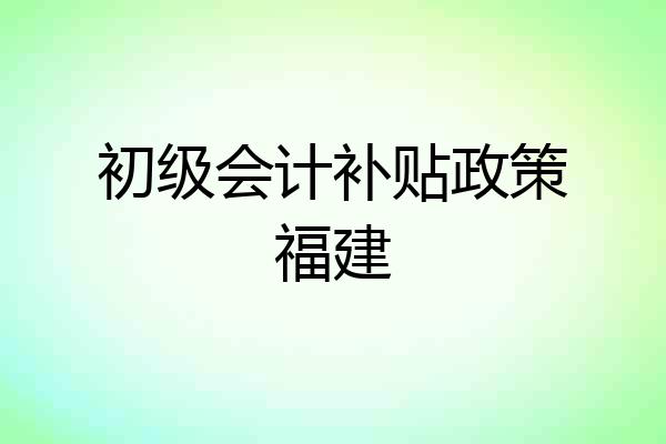 初级会计补贴政策福建