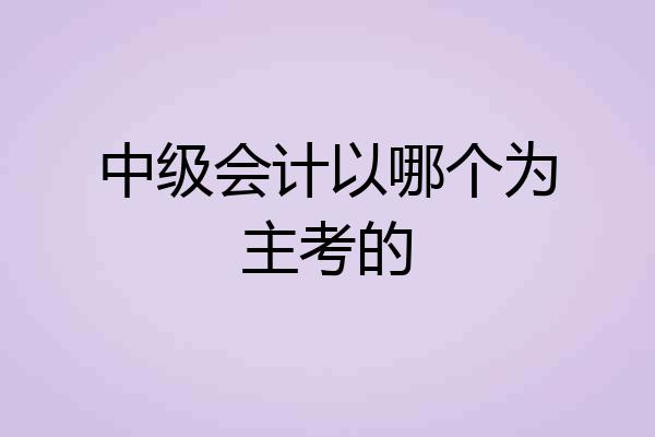 中级会计以哪个为主考的