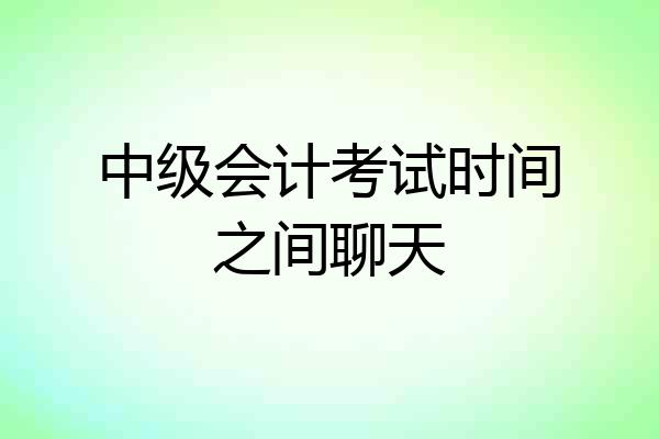 中级会计考试时间之间聊天