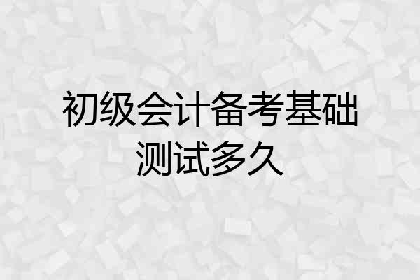 初级会计备考基础测试多久