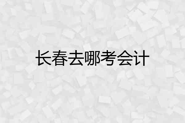 长春去哪考会计