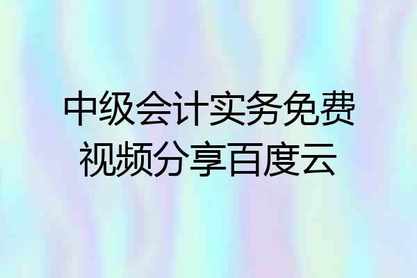 中级会计实务免费视频分享百度云
