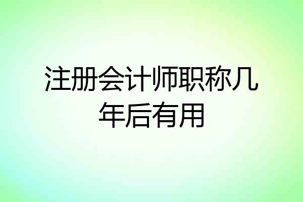 注册会计师职称几年后有用